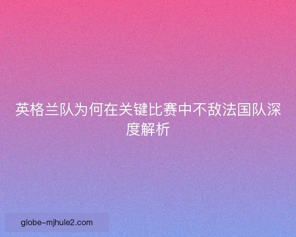 英格兰队为何在关键比赛中不敌法国队深度解析 英格兰队为何在关键比赛中不敌法国队深度解析