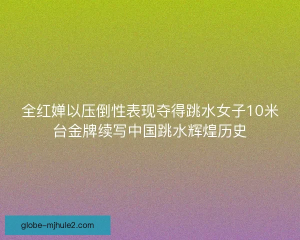 全红婵以压倒性表现夺得跳水女子10米台金牌续写中国跳水辉煌历史