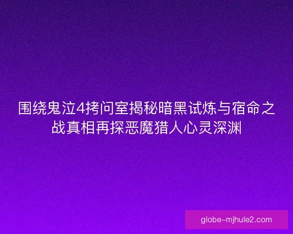 围绕鬼泣4拷问室揭秘暗黑试炼与宿命之战真相再探恶魔猎人心灵深渊 围绕鬼泣4拷问室揭秘暗黑试炼与宿命之战真相再探恶魔猎人心灵深渊