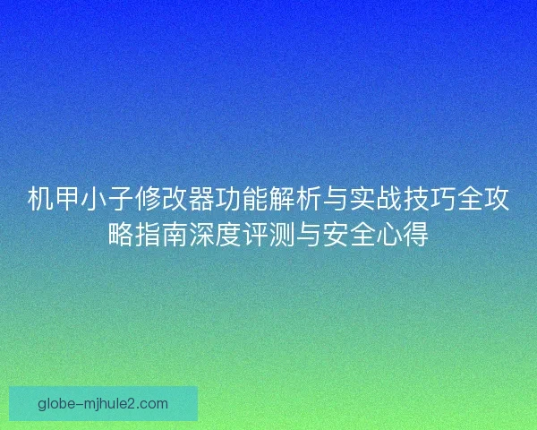 机甲小子修改器功能解析与实战技巧全攻略指南深度评测与安全心得 机甲小子修改器功能解析与实战技巧全攻略指南深度评测与安全心得