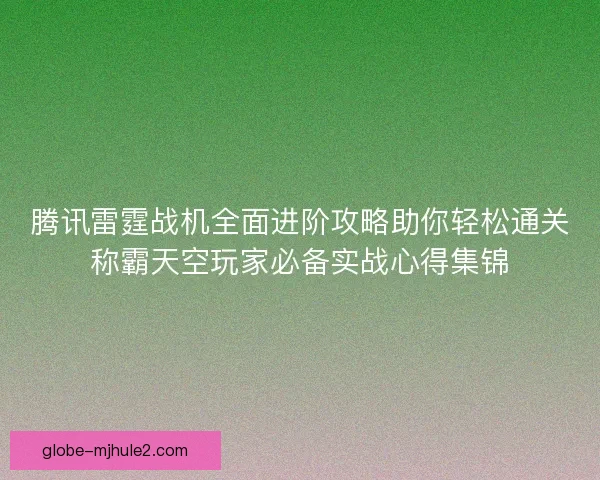 腾讯雷霆战机全面进阶攻略助你轻松通关称霸天空玩家必备实战心得集锦