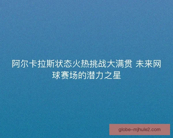 阿尔卡拉斯状态火热挑战大满贯 未来网球赛场的潜力之星