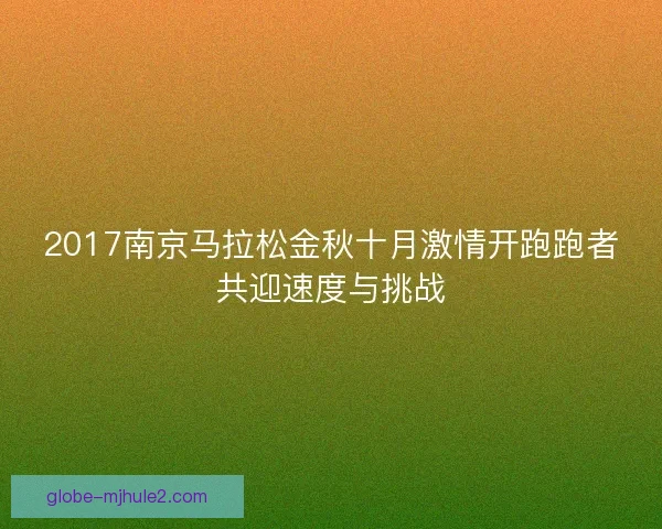 2017南京马拉松金秋十月激情开跑跑者共迎速度与挑战