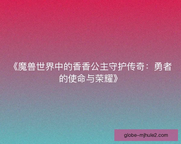 《魔兽世界中的香香公主守护传奇：勇者的使命与荣耀》