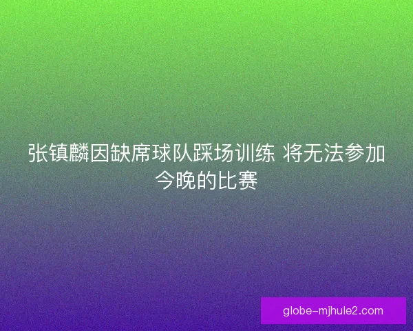 张镇麟因缺席球队踩场训练 将无法参加今晚的比赛