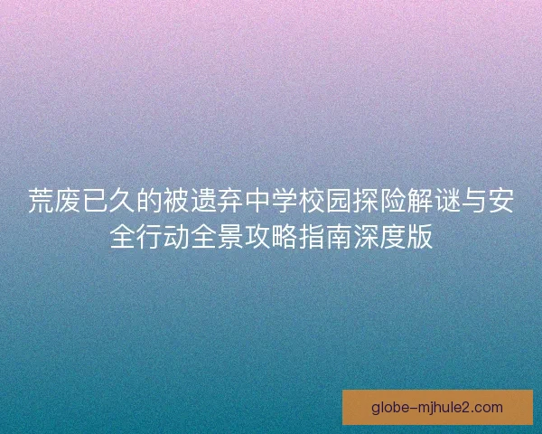 荒废已久的被遗弃中学校园探险解谜与安全行动全景攻略指南深度版