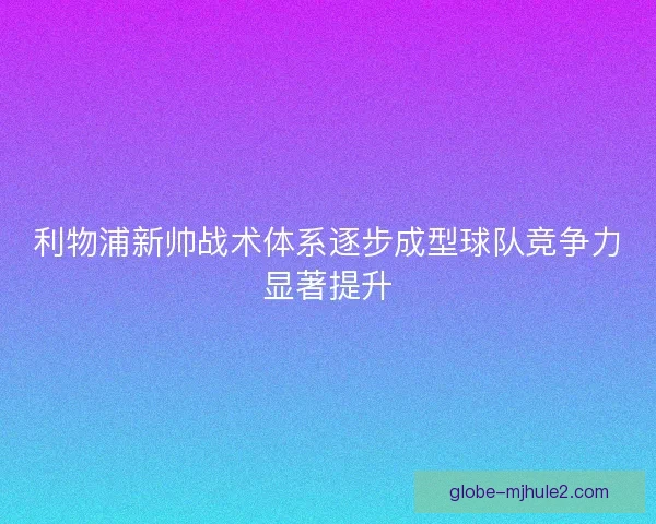 利物浦新帅战术体系逐步成型球队竞争力显著提升 利物浦新帅战术体系逐步成型球队竞争力显著提升