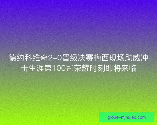 德约科维奇2-0晋级决赛梅西现场助威冲击生涯第100冠荣耀时刻即将来临