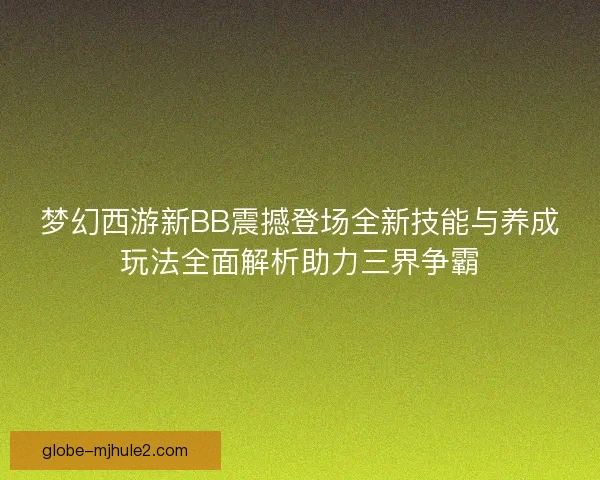 梦幻西游新BB震撼登场全新技能与养成玩法全面解析助力三界争霸 梦幻西游新BB震撼登场全新技能与养成玩法全面解析助力三界争霸