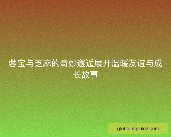 蓉宝与芝麻的奇妙邂逅展开温暖友谊与成长故事