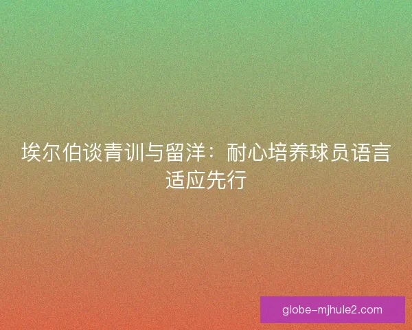 埃尔伯谈青训与留洋：耐心培养球员语言适应先行