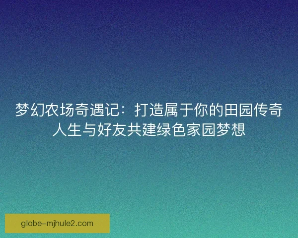 梦幻农场奇遇记：打造属于你的田园传奇人生与好友共建绿色家园梦想