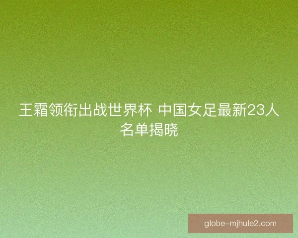 王霜领衔出战世界杯 中国女足最新23人名单揭晓