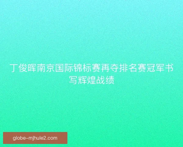 丁俊晖南京国际锦标赛再夺排名赛冠军书写辉煌战绩 丁俊晖南京国际锦标赛再夺排名赛冠军书写辉煌战绩