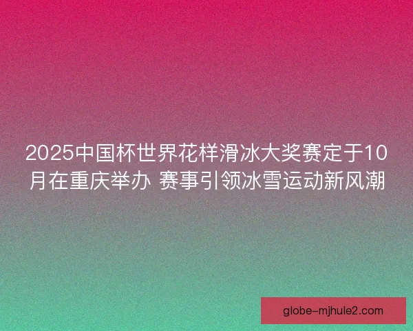 2025中国杯世界花样滑冰大奖赛定于10月在重庆举办 赛事引领冰雪运动新风潮 2025中国杯世界花样滑冰大奖赛定于10月在重庆举办 赛事引领冰雪运动新风潮